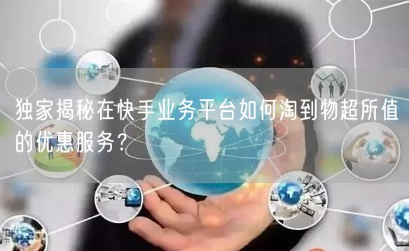 独家揭秘在快手业务平台如何淘到物超所值的优惠服务？