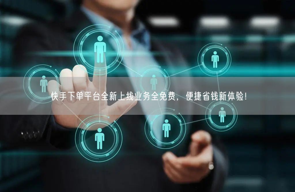 快手下单平台全新上线业务全免费，便捷省钱新体验！