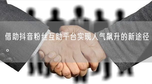 借助抖音粉丝互助平台实现人气飙升的新途径。