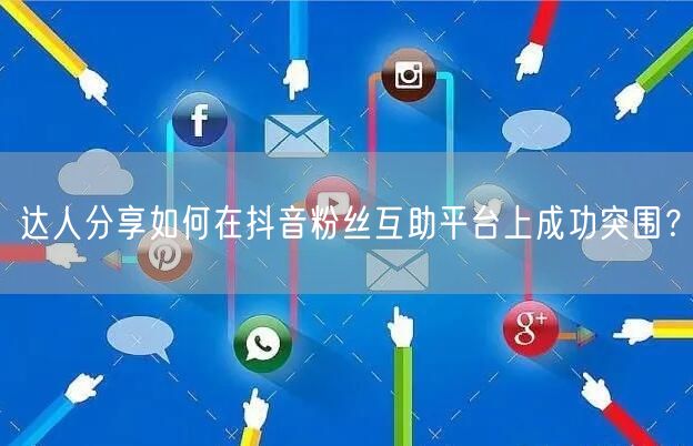 达人分享如何在抖音粉丝互助平台上成功突围？