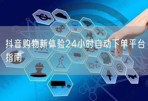 抖音购物新体验24小时自动下单平台指南