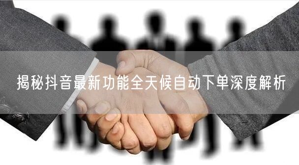 揭秘抖音最新功能全天候自动下单深度解析