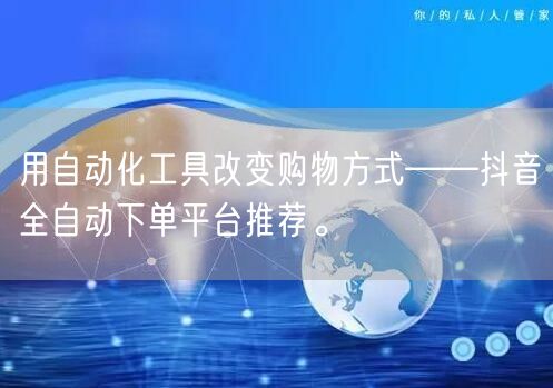 用自动化工具改变购物方式——抖音全自动下单平台推荐。
