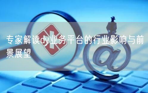 专家解读dy业务平台的行业影响与前景展望