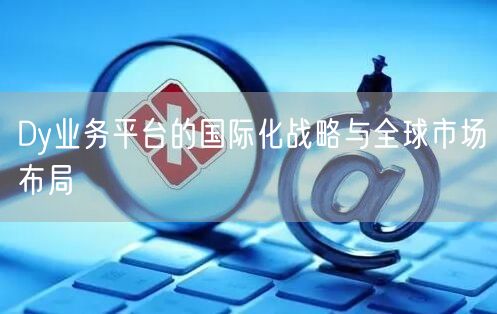 Dy业务平台的国际化战略与全球市场布局