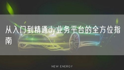 从入门到精通dy业务平台的全方位指南