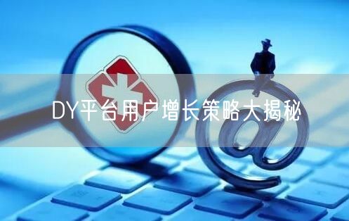 DY平台用户增长策略大揭秘