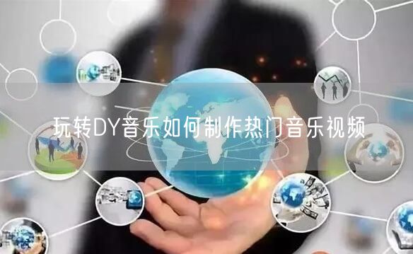 玩转DY音乐如何制作热门音乐视频