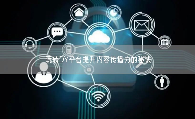 玩转DY平台提升内容传播力的秘诀