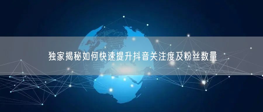独家揭秘如何快速提升抖音关注度及粉丝数量