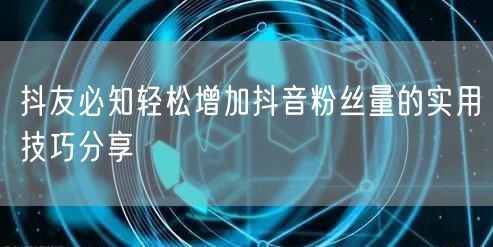 抖友必知轻松增加抖音粉丝量的实用技巧分享