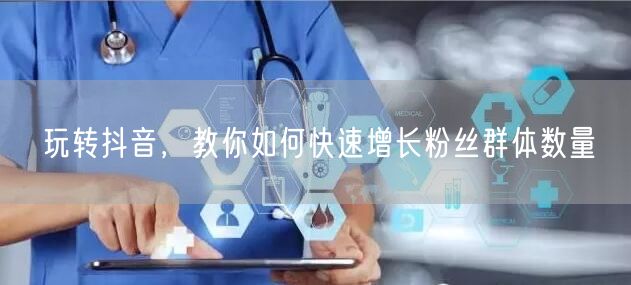 玩转抖音，教你如何快速增长粉丝群体数量