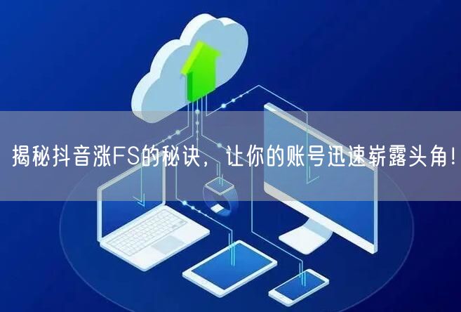 揭秘抖音涨FS的秘诀，让你的账号迅速崭露头角！