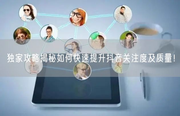 独家攻略揭秘如何快速提升抖音关注度及质量！