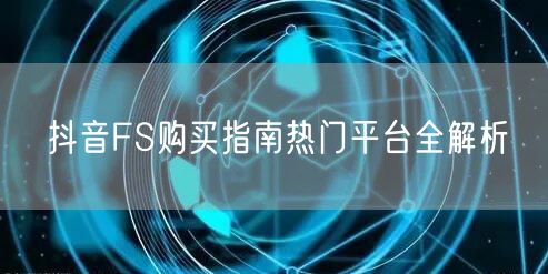 抖音FS购买指南热门平台全解析