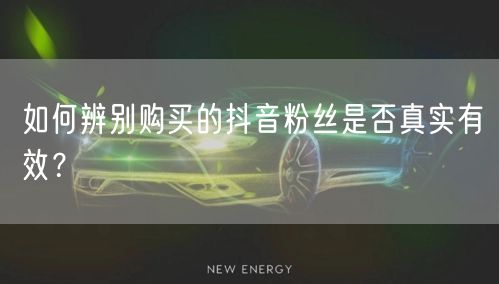 如何辨别购买的抖音粉丝是否真实有效？