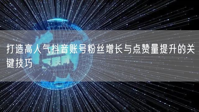 打造高人气抖音账号粉丝增长与点赞量提升的关键技巧