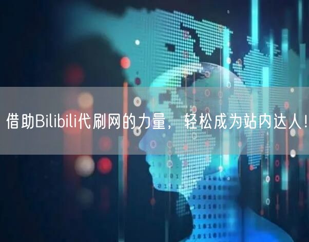 借助Bilibili代刷网的力量，轻松成为站内达人！