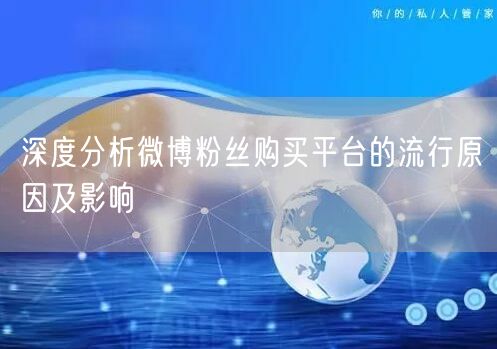 深度分析微博粉丝购买平台的流行原因及影响