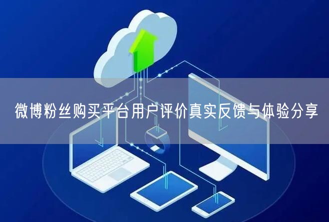 微博粉丝购买平台用户评价真实反馈与体验分享