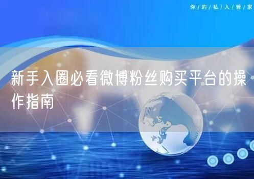 新手入圈必看微博粉丝购买平台的操作指南