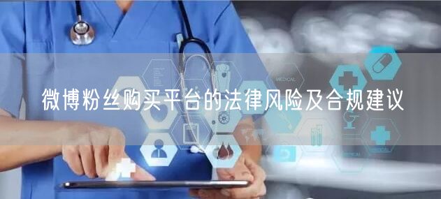 微博粉丝购买平台的法律风险及合规建议