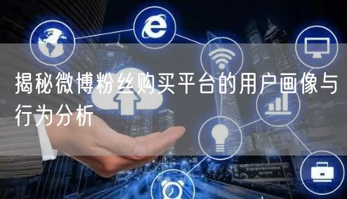 揭秘微博粉丝购买平台的用户画像与行为分析