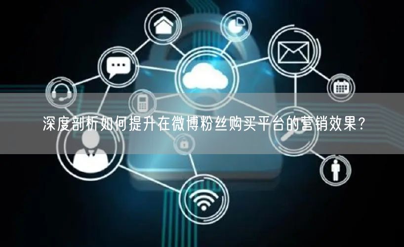 深度剖析如何提升在微博粉丝购买平台的营销效果？