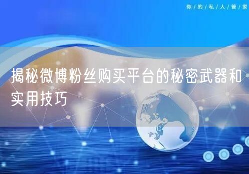 揭秘微博粉丝购买平台的秘密武器和实用技巧