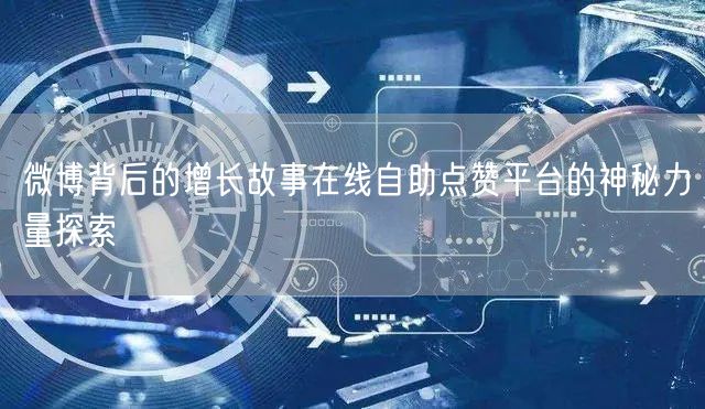 微博背后的增长故事在线自助点赞平台的神秘力量探索