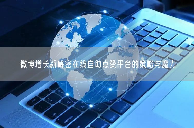 微博增长新解密在线自助点赞平台的策略与魔力