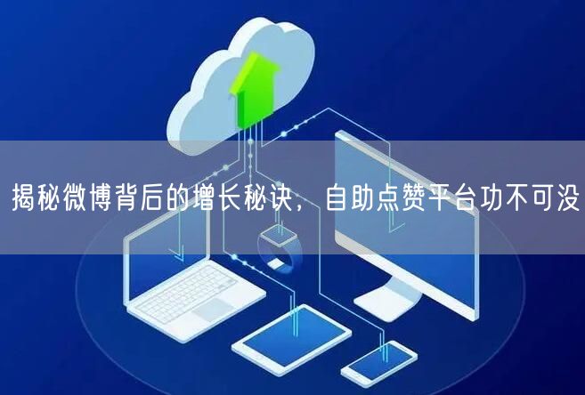 揭秘微博背后的增长秘诀，自助点赞平台功不可没
