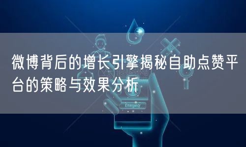 微博背后的增长引擎揭秘自助点赞平台的策略与效果分析