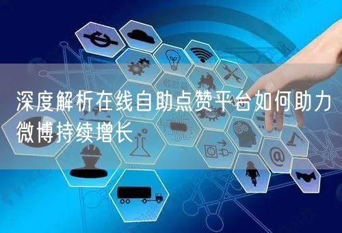 深度解析在线自助点赞平台如何助力微博持续增长