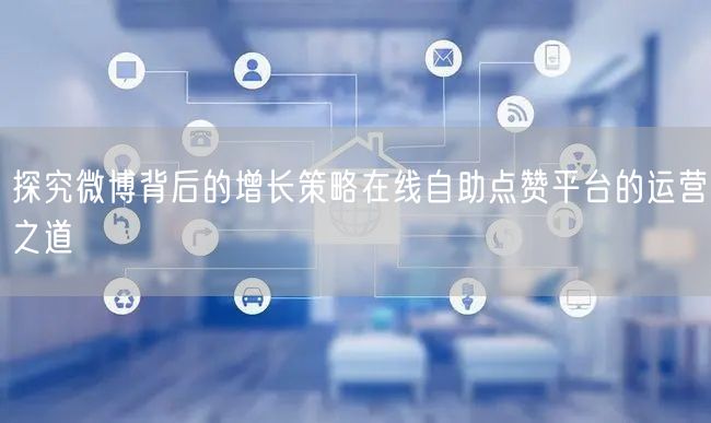 探究微博背后的增长策略在线自助点赞平台的运营之道