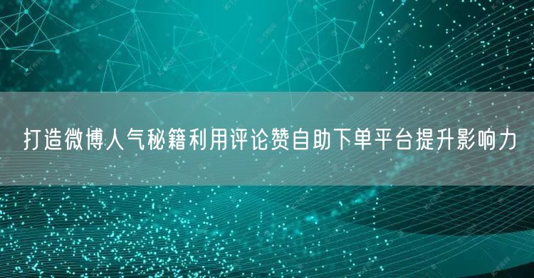 打造微博人气秘籍利用评论赞自助下单平台提升影响力