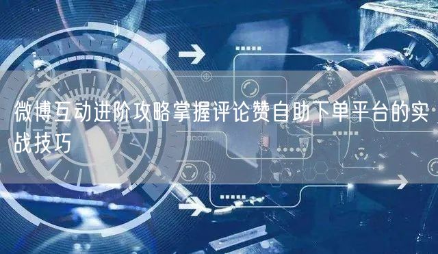 微博互动进阶攻略掌握评论赞自助下单平台的实战技巧
