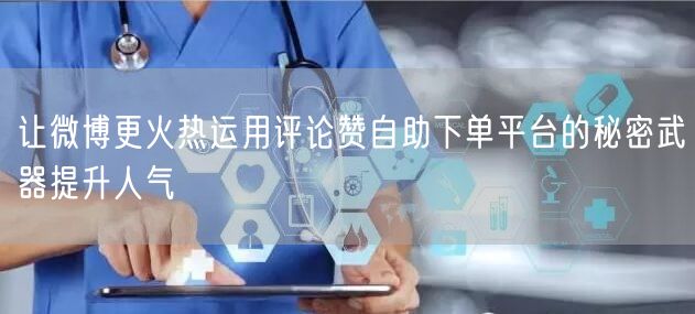 让微博更火热运用评论赞自助下单平台的秘密武器提升人气