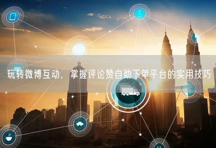 玩转微博互动，掌握评论赞自助下单平台的实用技巧