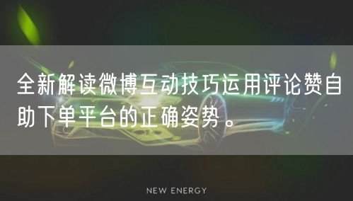 全新解读微博互动技巧运用评论赞自助下单平台的正确姿势。