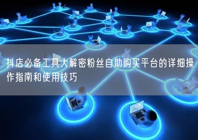 抖店必备工具大解密粉丝自助购买平台的详细操作指南和使用技巧