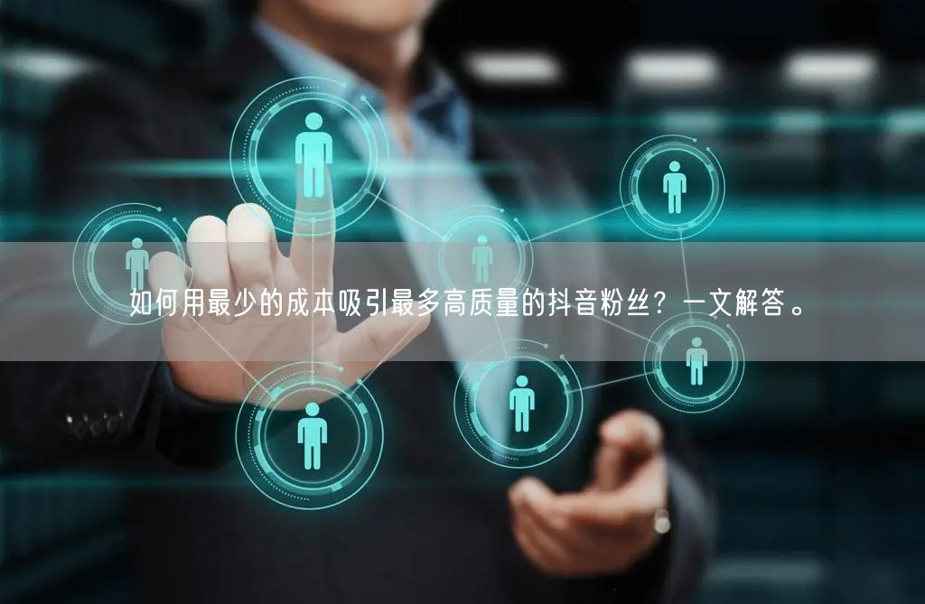 如何用最少的成本吸引最多高质量的抖音粉丝？一文解答。