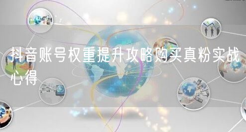 抖音账号权重提升攻略购买真粉实战心得