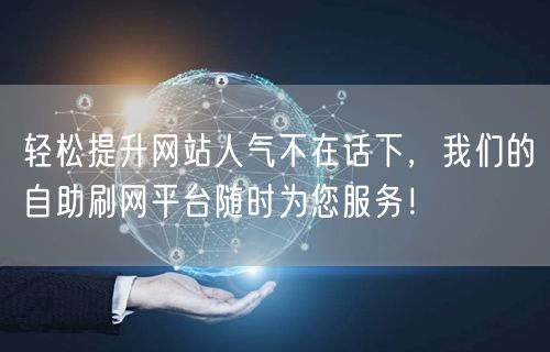 轻松提升网站人气不在话下，我们的自助刷网平台随时为您服务！