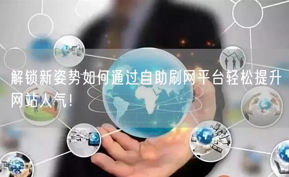 解锁新姿势如何通过自助刷网平台轻松提升网站人气！