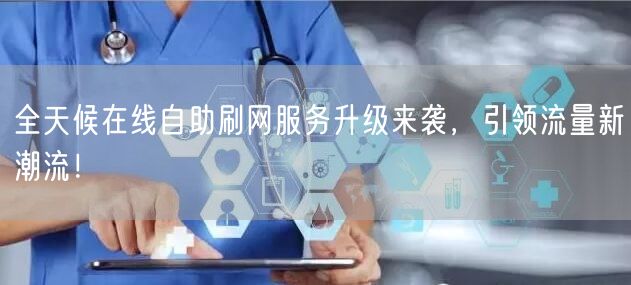 全天候在线自助刷网服务升级来袭，引领流量新潮流！
