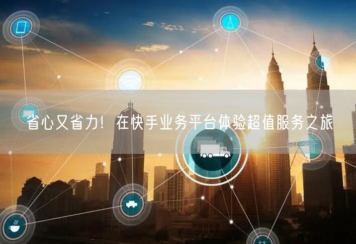 省心又省力！在快手业务平台体验超值服务之旅
