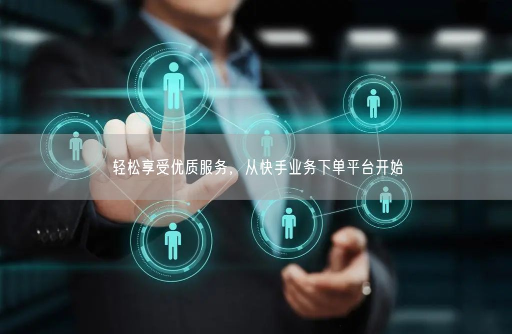 轻松享受优质服务，从快手业务下单平台开始