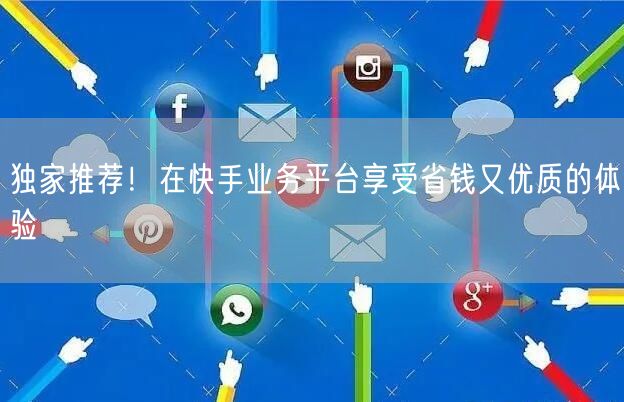独家推荐！在快手业务平台享受省钱又优质的体验