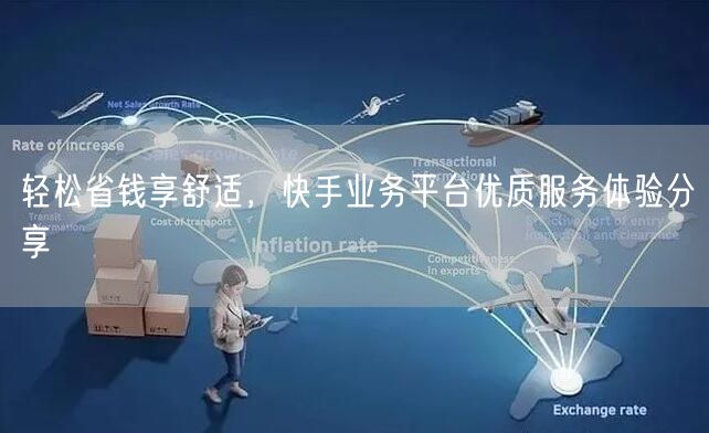轻松省钱享舒适，快手业务平台优质服务体验分享